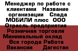 Менеджер по работе с клиентами › Название организации ­ Спада МОБИЛИ плюс, ООО › Отрасль предприятия ­ Розничная торговля › Минимальный оклад ­ 1 - Все города Работа » Вакансии   . Дагестан респ.,Южно-Сухокумск г.